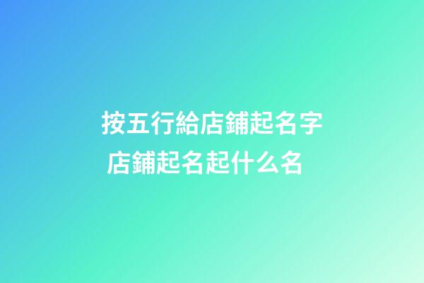 按五行給店鋪起名字 店鋪起名起什么名